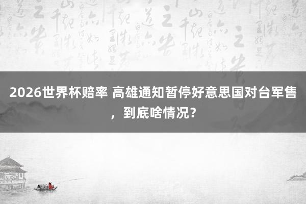 2026世界杯赔率 高雄通知暂停好意思国对台军售，到底啥情况？