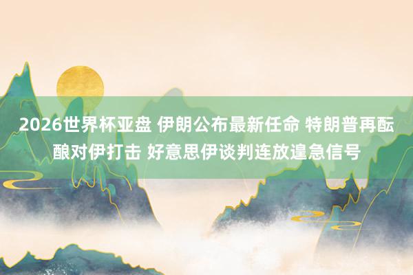 2026世界杯亚盘 伊朗公布最新任命 特朗普再酝酿对伊打击 好意思伊谈判连放遑急信号
