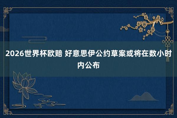 2026世界杯欧赔 好意思伊公约草案或将在数小时内公布