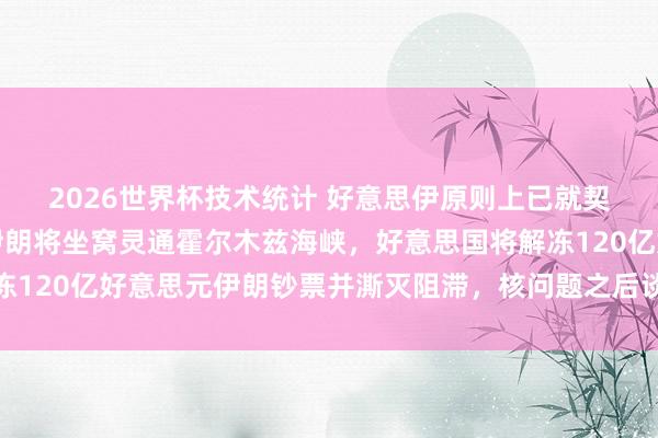 2026世界杯技术统计 好意思伊原则上已就契约达成一致！签署后伊朗将坐窝灵通霍尔木兹海峡，好意思国将解冻120亿好意思元伊朗钞票并澌灭阻滞，核问题之后谈！海外油价大跌