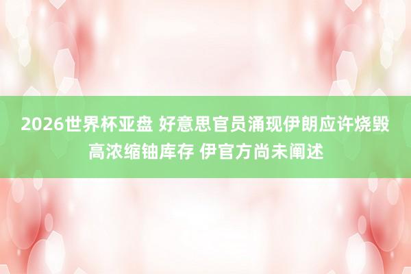 2026世界杯亚盘 好意思官员涌现伊朗应许烧毁高浓缩铀库存 伊官方尚未阐述