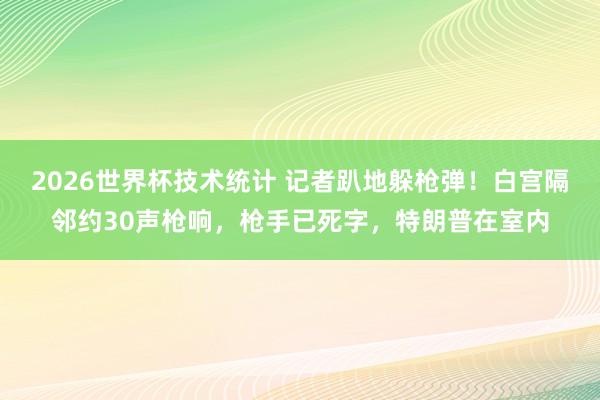 2026世界杯技术统计 记者趴地躲枪弹！白宫隔邻约30声枪响，枪手已死字，特朗普在室内