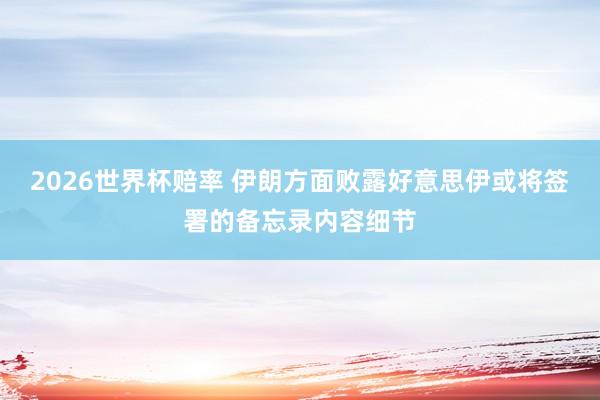 2026世界杯赔率 伊朗方面败露好意思伊或将签署的备忘录内容细节