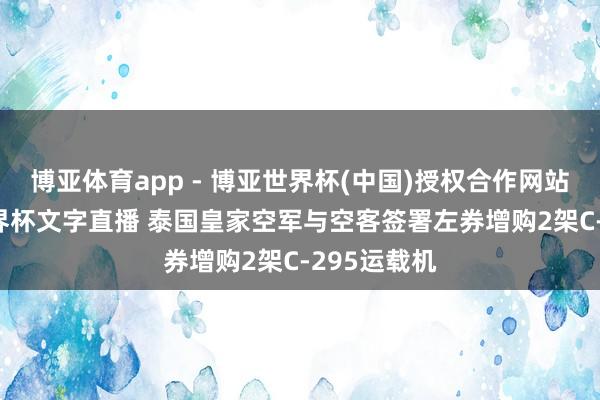 博亚体育app - 博亚世界杯(中国)授权合作网站，2026世界杯文字直播 泰国皇家空军与空客签署左券增购2架C-295运载机
