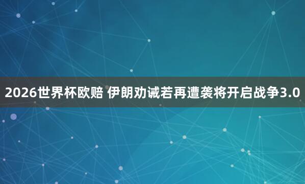 2026世界杯欧赔 伊朗劝诫若再遭袭将开启战争3.0