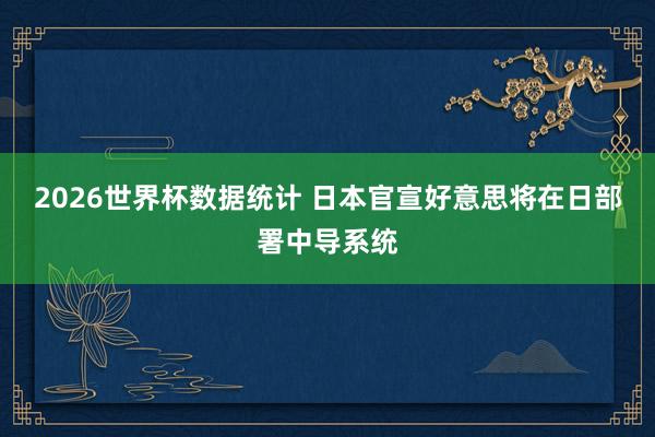 2026世界杯数据统计 日本官宣好意思将在日部署中导系统
