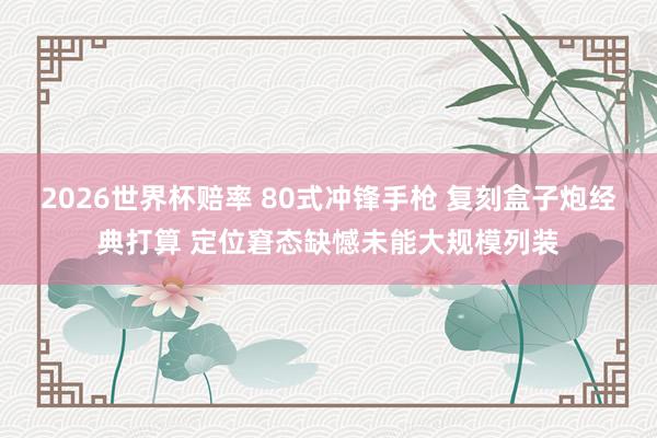 2026世界杯赔率 80式冲锋手枪 复刻盒子炮经典打算 定位窘态缺憾未能大规模列装