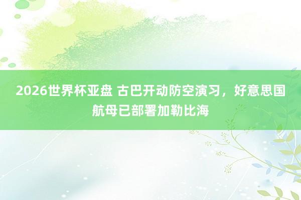 2026世界杯亚盘 古巴开动防空演习，好意思国航母已部署加勒比海