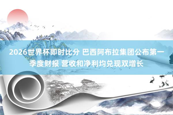 2026世界杯即时比分 巴西阿布拉集团公布第一季度财报 营收和净利均兑现双增长