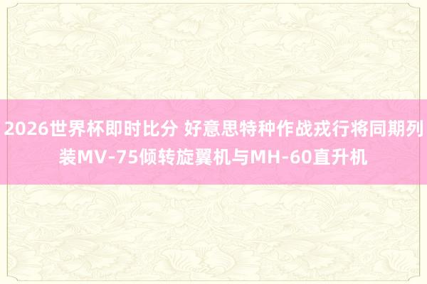 2026世界杯即时比分 好意思特种作战戎行将同期列装MV-75倾转旋翼机与MH-60直升机