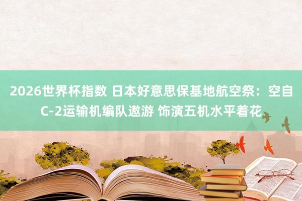2026世界杯指数 日本好意思保基地航空祭：空自C-2运输机编队遨游 饰演五机水平着花