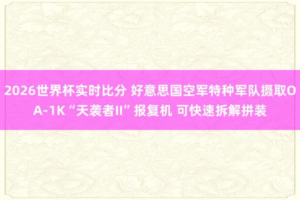 2026世界杯实时比分 好意思国空军特种军队摄取OA-1K“天袭者II”报复机 可快速拆解拼装
