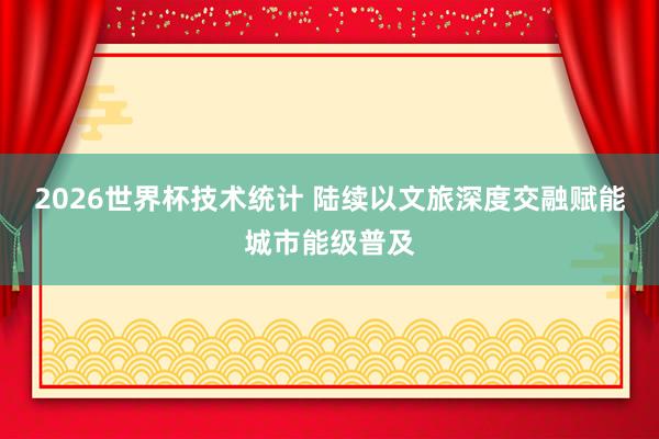 2026世界杯技术统计 陆续以文旅深度交融赋能城市能级普及