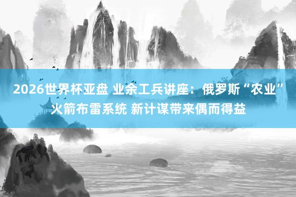 2026世界杯亚盘 业余工兵讲座：俄罗斯“农业”火箭布雷系统 新计谋带来偶而得益