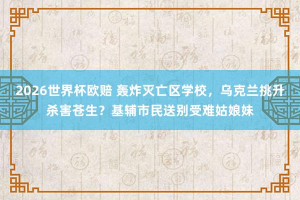 2026世界杯欧赔 轰炸灭亡区学校，乌克兰挑升杀害苍生？基辅市民送别受难姑娘妹