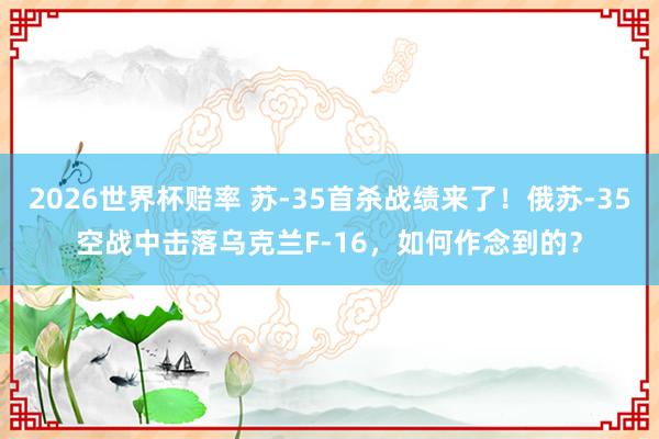 2026世界杯赔率 苏-35首杀战绩来了！俄苏-35空战中击落乌克兰F-16，如何作念到的？