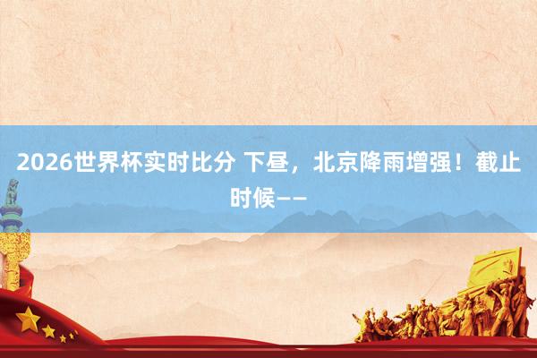2026世界杯实时比分 下昼，北京降雨增强！截止时候——