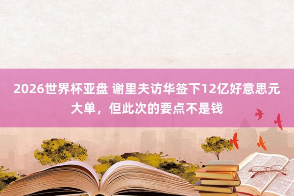 2026世界杯亚盘 谢里夫访华签下12亿好意思元大单，但此次的要点不是钱