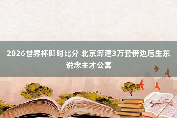2026世界杯即时比分 北京筹建3万套傍边后生东说念主才公寓