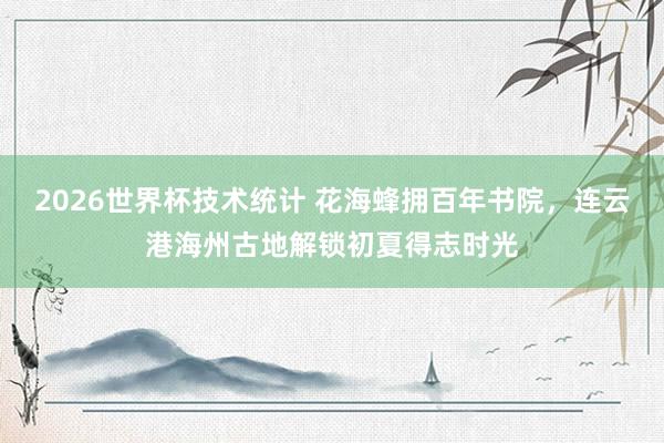 2026世界杯技术统计 花海蜂拥百年书院，连云港海州古地解锁初夏得志时光