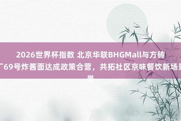 2026世界杯指数 北京华联BHGMall与方砖厂69号炸酱面达成政策合营，共拓社区京味餐饮新场景