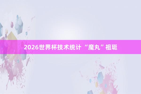 2026世界杯技术统计 “魔丸”祖珽