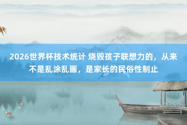 2026世界杯技术统计 烧毁孩子联想力的，从来不是乱涂乱画，是家长的民俗性制止