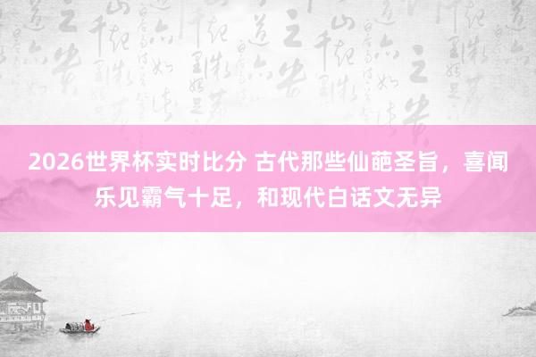 2026世界杯实时比分 古代那些仙葩圣旨，喜闻乐见霸气十足，和现代白话文无异