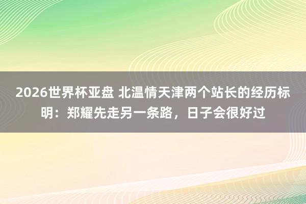 2026世界杯亚盘 北温情天津两个站长的经历标明：郑耀先走另一条路，日子会很好过