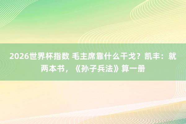 2026世界杯指数 毛主席靠什么干戈？凯丰：就两本书，《孙子兵法》算一册
