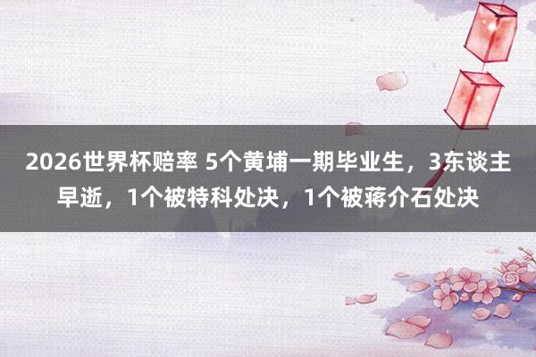 2026世界杯赔率 5个黄埔一期毕业生，3东谈主早逝，1个被特科处决，1个被蒋介石处决
