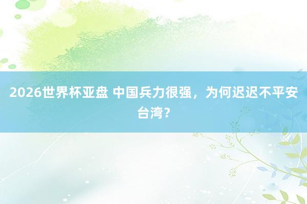 2026世界杯亚盘 中国兵力很强，为何迟迟不平安台湾？