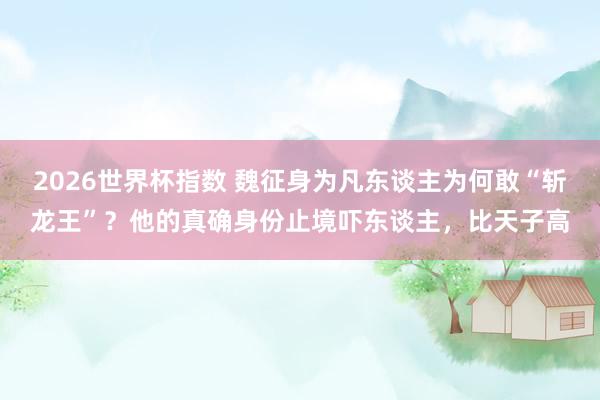 2026世界杯指数 魏征身为凡东谈主为何敢“斩龙王”？他的真确身份止境吓东谈主，比天子高