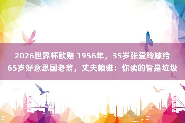 2026世界杯欧赔 1956年，35岁张爱玲嫁给65岁好意思国老翁，丈夫赖雅：你读的皆是垃圾