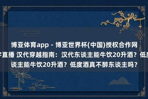 博亚体育app - 博亚世界杯(中国)授权合作网站，2026世界杯文字直播 汉代穿越指南：汉代东谈主能牛饮20升酒？低度酒真不醉东谈主吗？