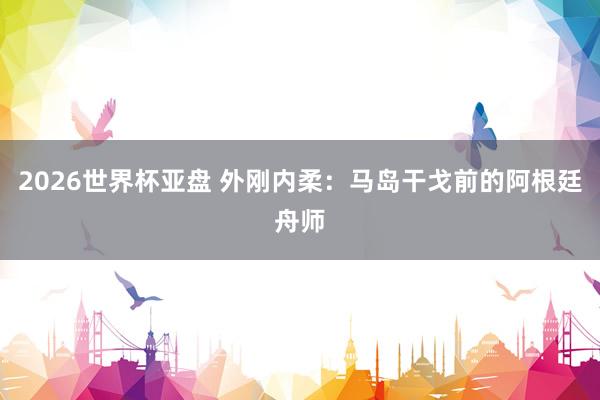 2026世界杯亚盘 外刚内柔：马岛干戈前的阿根廷舟师