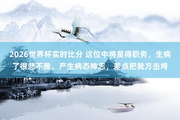 2026世界杯实时比分 这位中将莫得职务，生病了很悲不雅，产生病态神志，差点把我方击垮