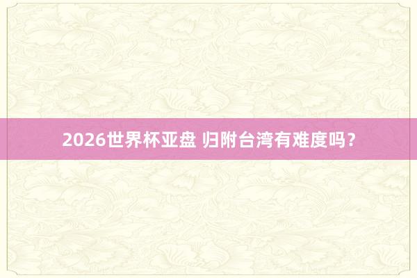 2026世界杯亚盘 归附台湾有难度吗？