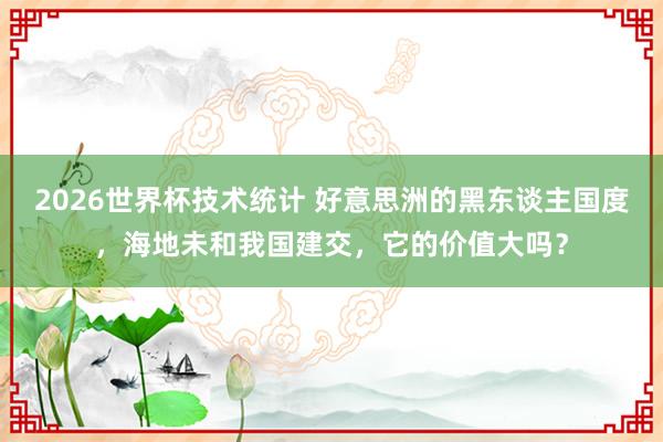 2026世界杯技术统计 好意思洲的黑东谈主国度，海地未和我国建交，它的价值大吗？
