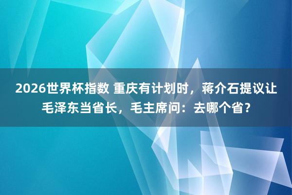2026世界杯指数 重庆有计划时，蒋介石提议让毛泽东当省长，毛主席问：去哪个省？