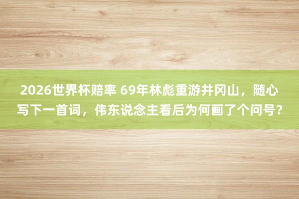 2026世界杯赔率 69年林彪重游井冈山，随心写下一首词，伟东说念主看后为何画了个问号？