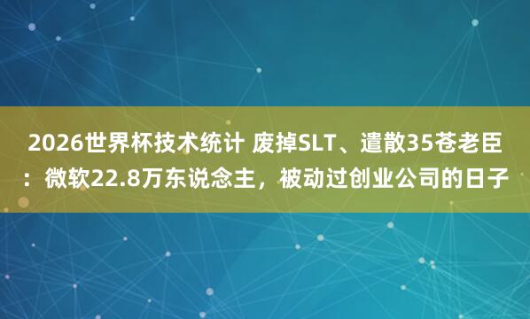2026世界杯技术统计 废掉SLT、遣散35苍老臣：微软22.8万东说念主，被动过创业公司的日子