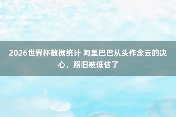 2026世界杯数据统计 阿里巴巴从头作念云的决心，照旧被低估了
