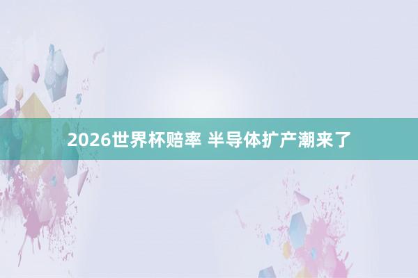 2026世界杯赔率 半导体扩产潮来了