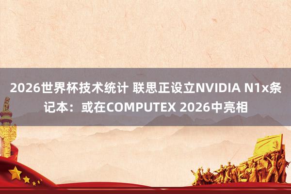 2026世界杯技术统计 联思正设立NVIDIA N1x条记本：或在COMPUTEX 2026中亮相