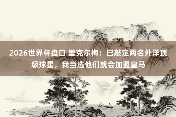2026世界杯盘口 里克尔梅：已敲定两名外洋顶级球星，我当选他们就会加盟皇马