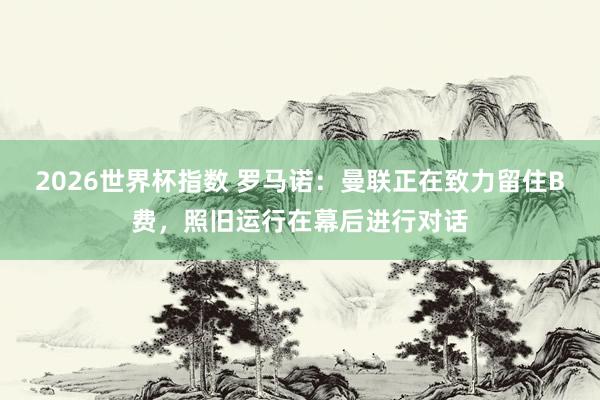 2026世界杯指数 罗马诺：曼联正在致力留住B费，照旧运行在幕后进行对话