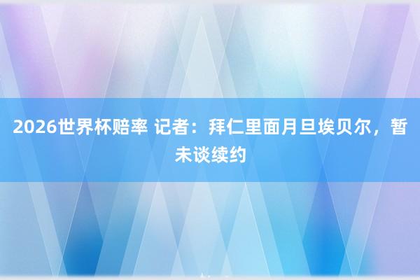 2026世界杯赔率 记者：拜仁里面月旦埃贝尔，暂未谈续约