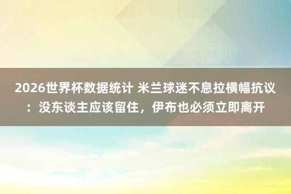 2026世界杯数据统计 米兰球迷不息拉横幅抗议：没东谈主应该留住，伊布也必须立即离开