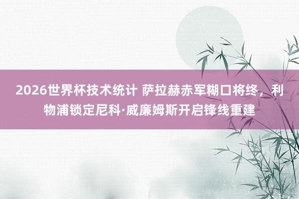 2026世界杯技术统计 萨拉赫赤军糊口将终，利物浦锁定尼科·威廉姆斯开启锋线重建